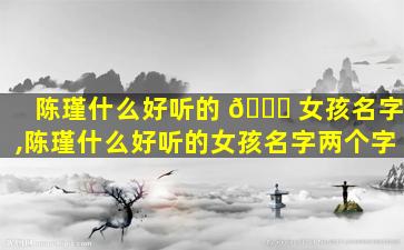 陈瑾什么好听的 🐞 女孩名字,陈瑾什么好听的女孩名字两个字